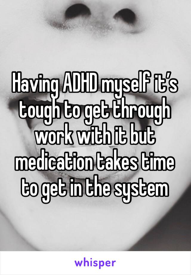 Having ADHD myself it’s tough to get through work with it but medication takes time to get in the system 