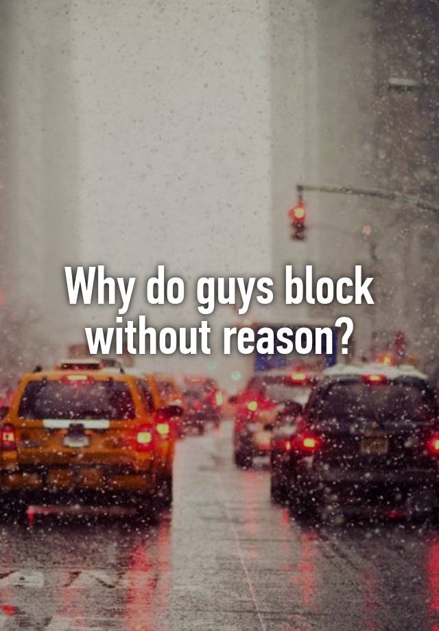 Why do guys block without reason?