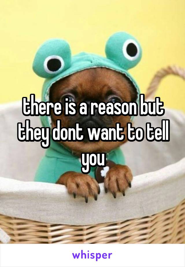 there is a reason but they dont want to tell you