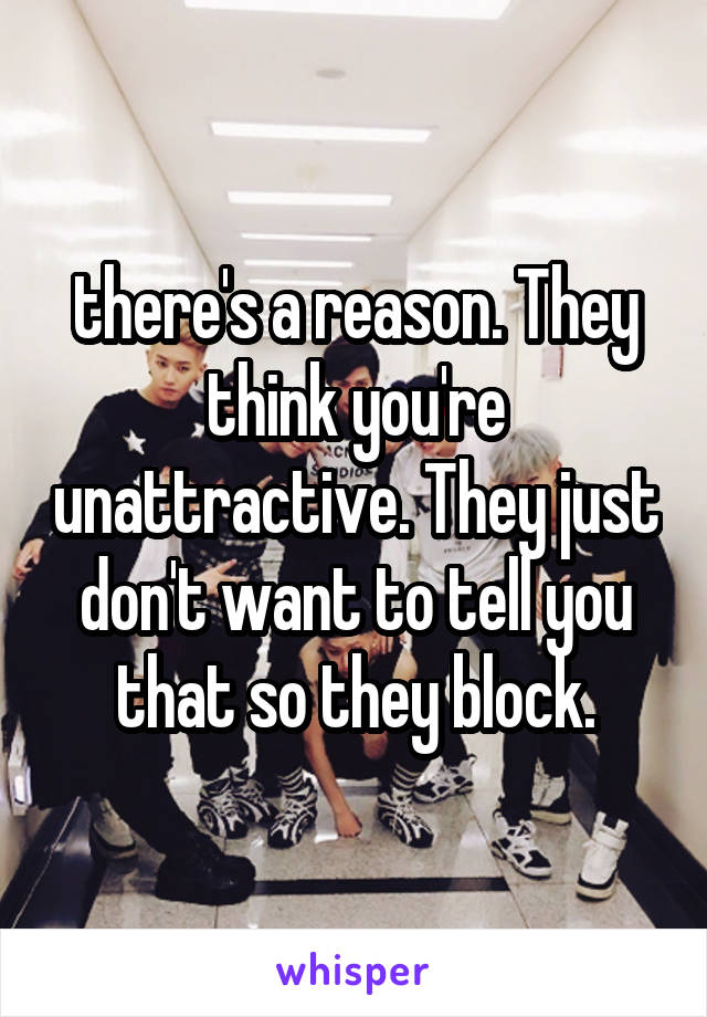 there's a reason. They think you're unattractive. They just don't want to tell you that so they block.