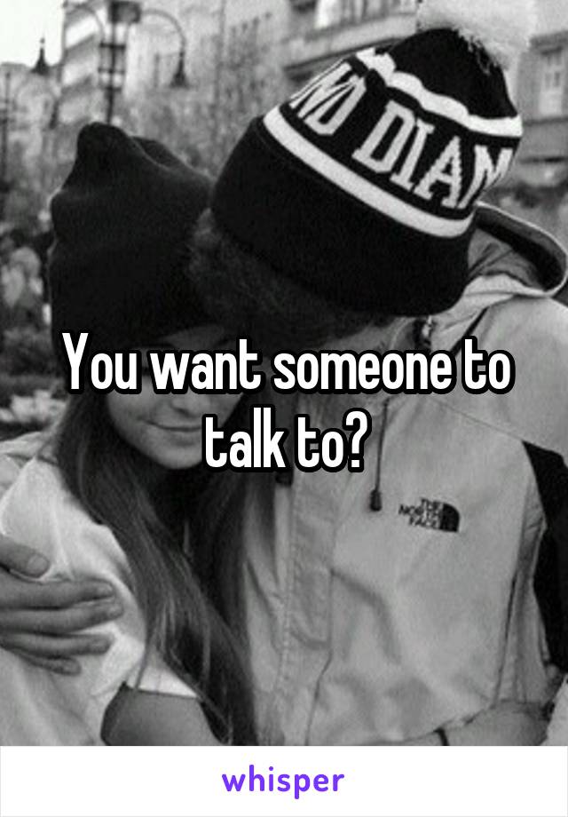 You want someone to talk to?