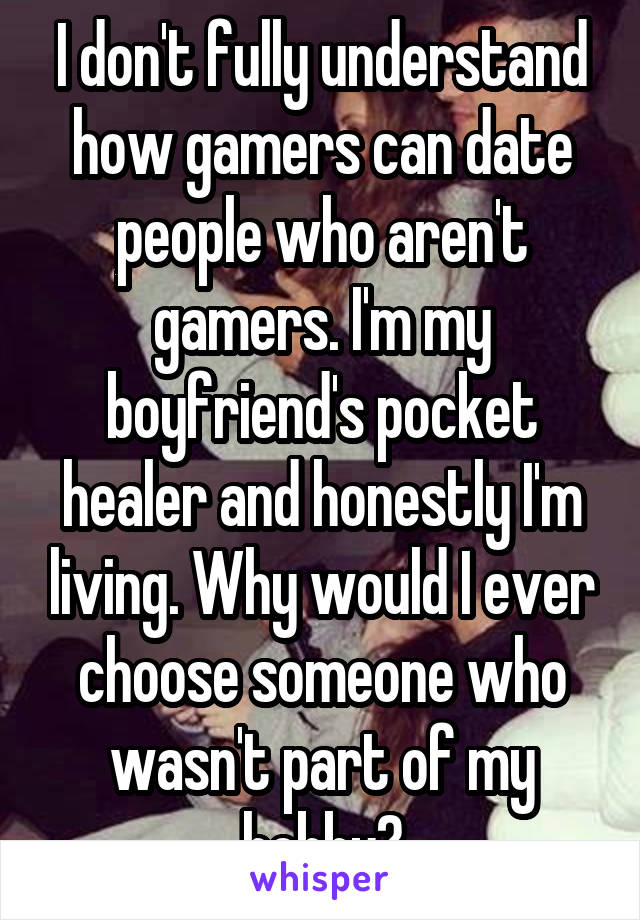 I don't fully understand how gamers can date people who aren't gamers. I'm my boyfriend's pocket healer and honestly I'm living. Why would I ever choose someone who wasn't part of my hobby?