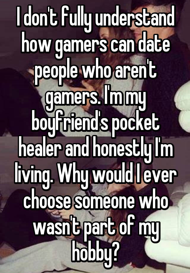 I don't fully understand how gamers can date people who aren't gamers. I'm my boyfriend's pocket healer and honestly I'm living. Why would I ever choose someone who wasn't part of my hobby?