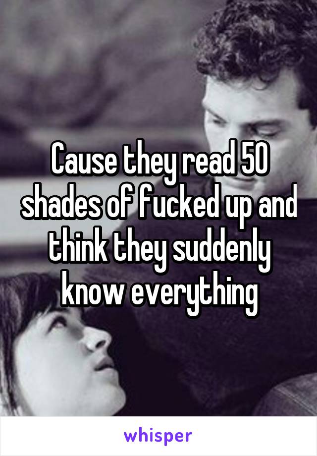 Cause they read 50 shades of fucked up and think they suddenly know everything