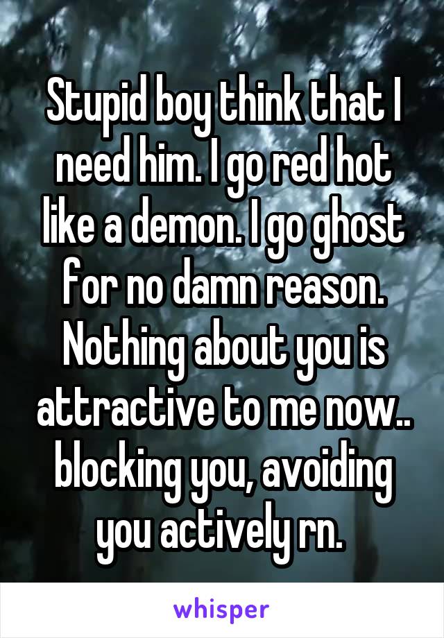 Stupid boy think that I need him. I go red hot like a demon. I go ghost for no damn reason. Nothing about you is attractive to me now.. blocking you, avoiding you actively rn. 