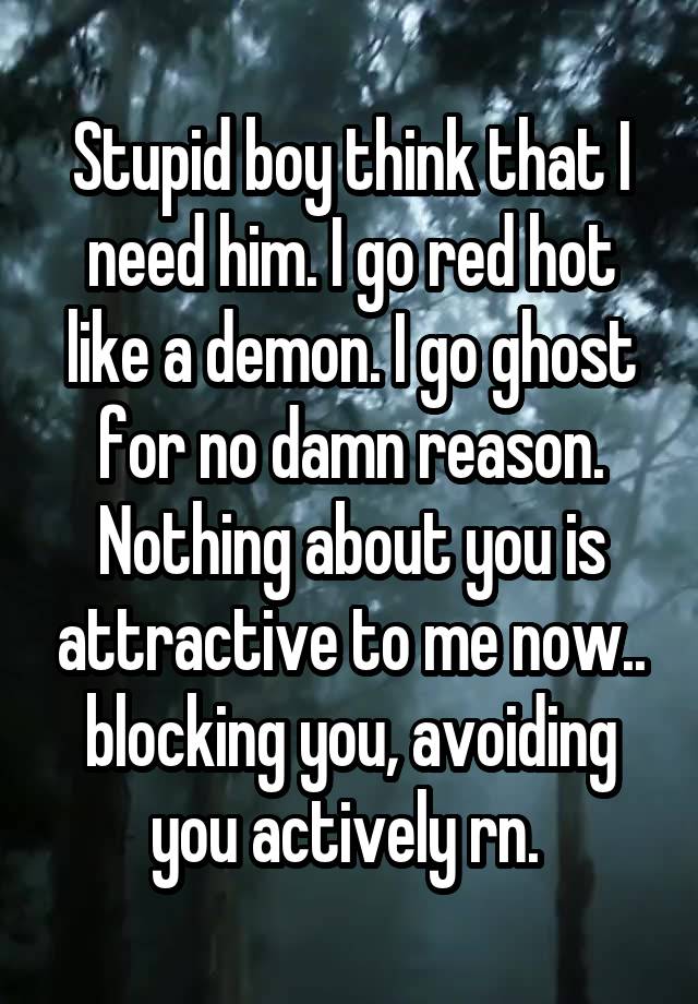 Stupid boy think that I need him. I go red hot like a demon. I go ghost for no damn reason. Nothing about you is attractive to me now.. blocking you, avoiding you actively rn. 