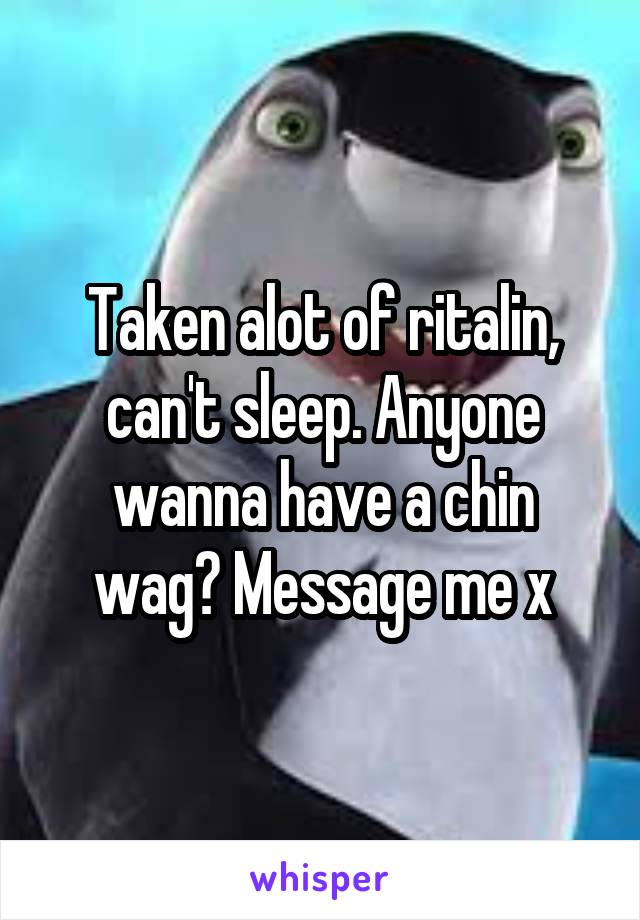 Taken alot of ritalin, can't sleep. Anyone wanna have a chin wag? Message me x