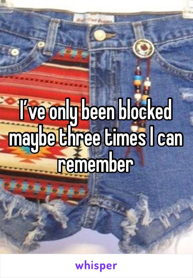 I’ve only been blocked maybe three times I can remember