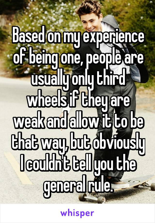 Based on my experience of being one, people are usually only third wheels if they are weak and allow it to be that way, but obviously I couldn't tell you the general rule.