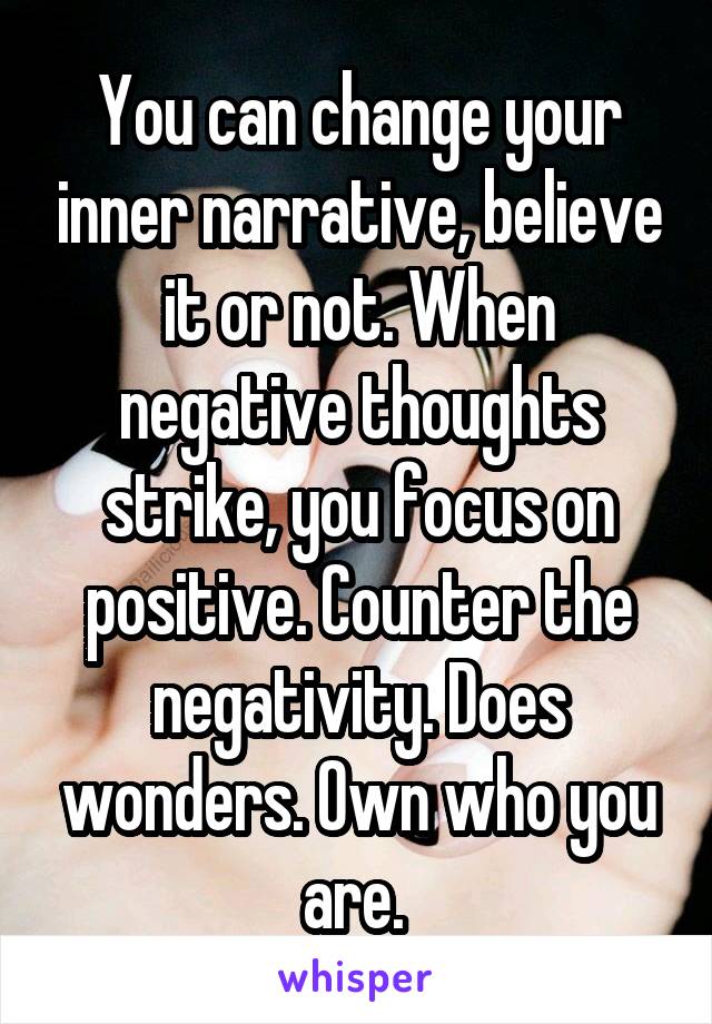 You can change your inner narrative, believe it or not. When negative thoughts strike, you focus on positive. Counter the negativity. Does wonders. Own who you are. 