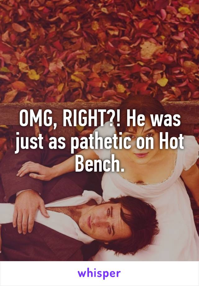 OMG, RIGHT?! He was just as pathetic on Hot Bench.