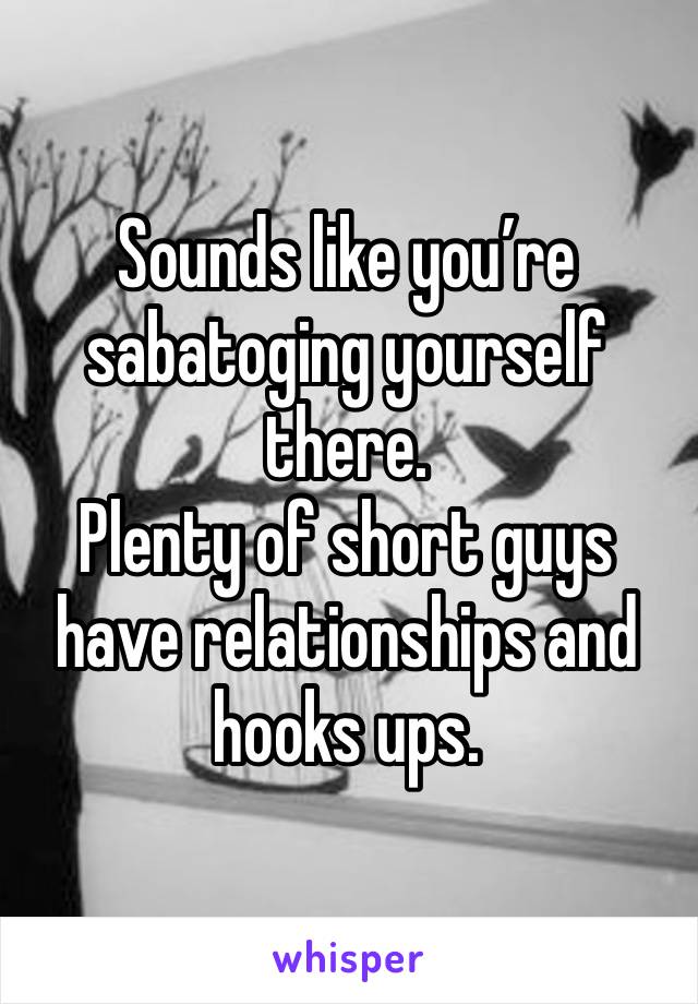 Sounds like you’re sabatoging yourself there. 
Plenty of short guys have relationships and hooks ups. 