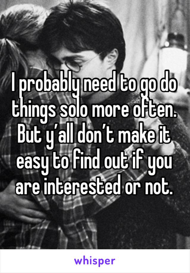 I probably need to go do things solo more often. But y’all don’t make it easy to find out if you are interested or not. 