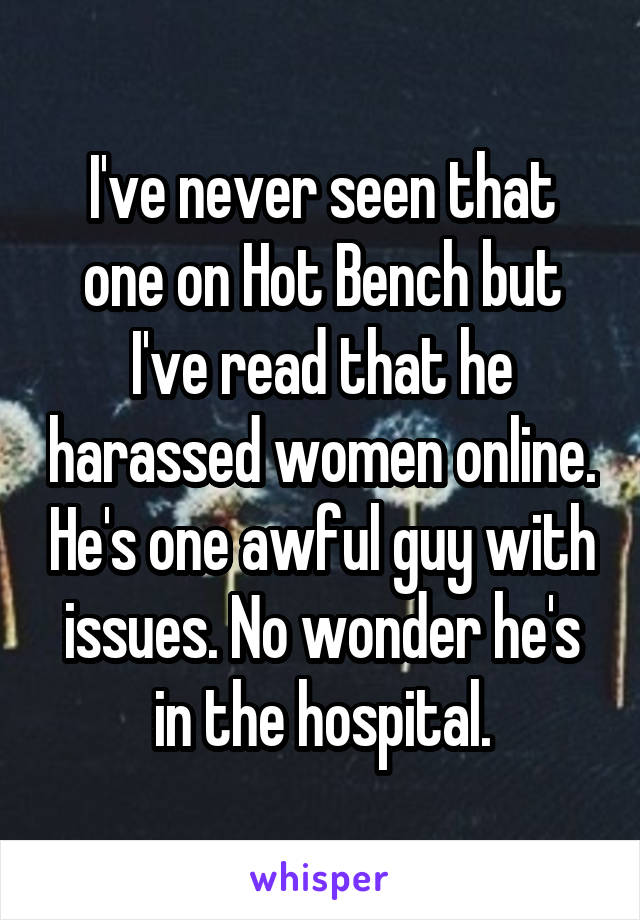 I've never seen that one on Hot Bench but I've read that he harassed women online. He's one awful guy with issues. No wonder he's in the hospital.