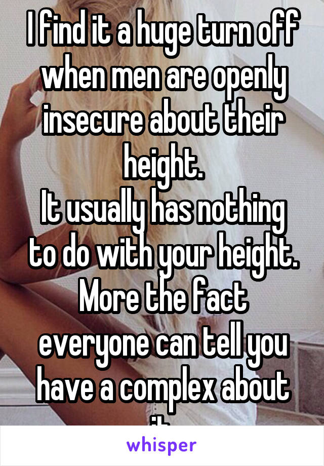 I find it a huge turn off when men are openly insecure about their height.
It usually has nothing to do with your height. More the fact everyone can tell you have a complex about it.