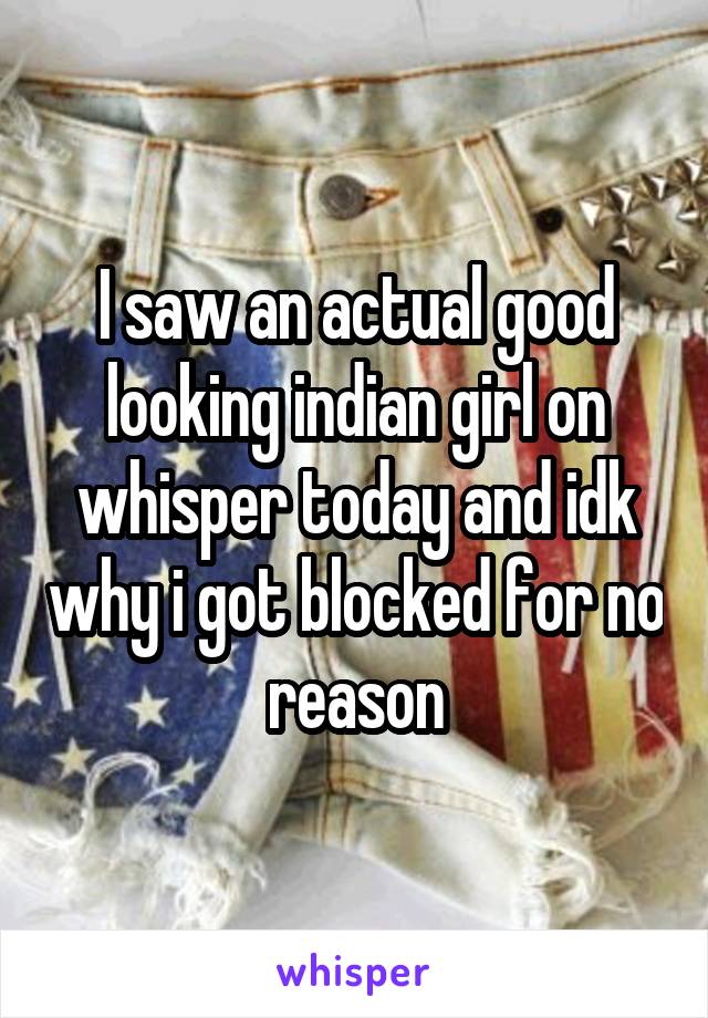 I saw an actual good looking indian girl on whisper today and idk why i got blocked for no reason