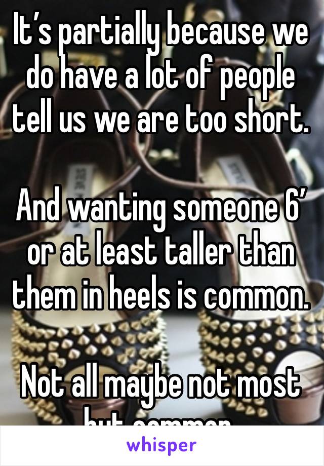 It’s partially because we do have a lot of people tell us we are too short. 

And wanting someone 6’ or at least taller than them in heels is common. 

Not all maybe not most but common. 