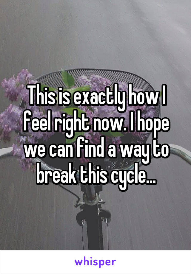 This is exactly how I feel right now. I hope we can find a way to break this cycle...