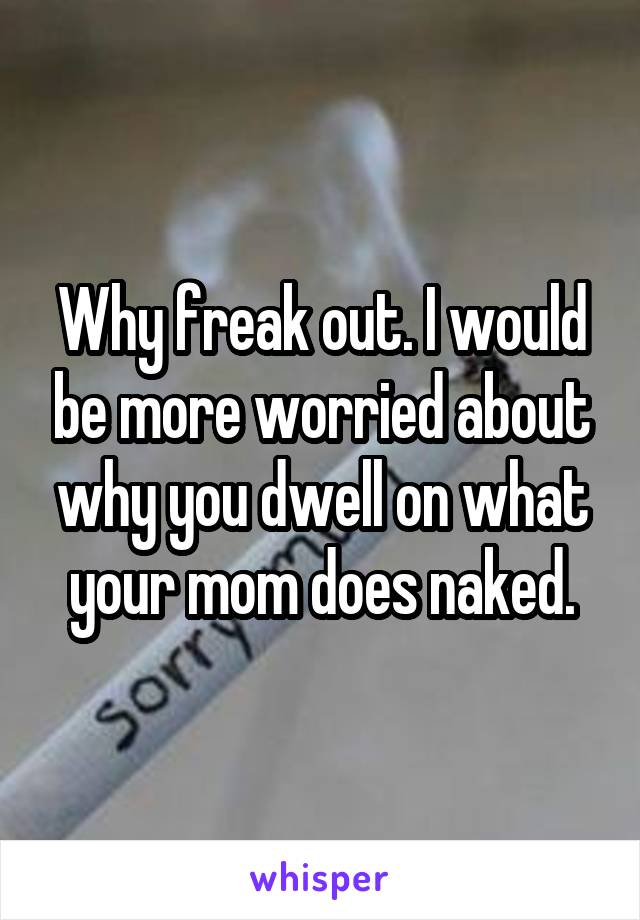 Why freak out. I would be more worried about why you dwell on what your mom does naked.