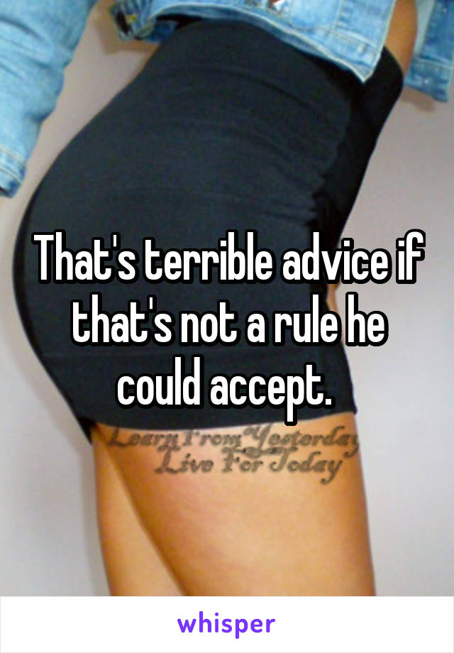 That's terrible advice if that's not a rule he could accept. 