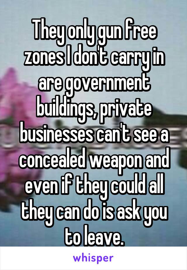 They only gun free zones I don't carry in are government buildings, private businesses can't see a concealed weapon and even if they could all they can do is ask you to leave.