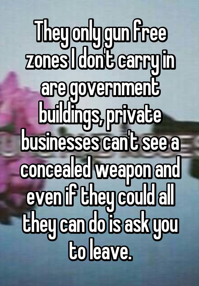 They only gun free zones I don't carry in are government buildings, private businesses can't see a concealed weapon and even if they could all they can do is ask you to leave.