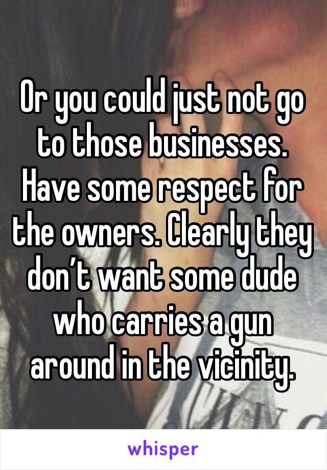 Or you could just not go to those businesses. Have some respect for the owners. Clearly they don’t want some dude who carries a gun around in the vicinity. 