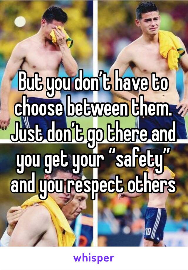 But you don’t have to choose between them. Just don’t go there and you get your “safety” and you respect others