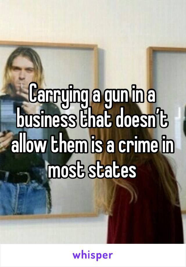 Carrying a gun in a business that doesn’t allow them is a crime in most states 