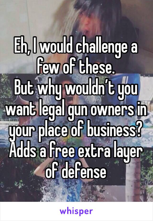 Eh, I would challenge a few of these. 
But why wouldn’t you want legal gun owners in your place of business?
Adds a free extra layer of defense 