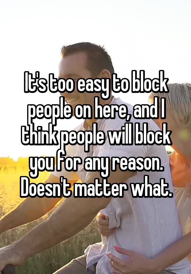 It's too easy to block people on here, and I think people will block you for any reason. Doesn't matter what.