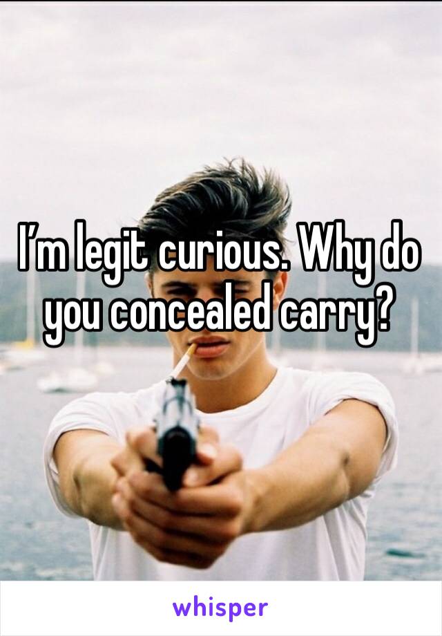 I’m legit curious. Why do you concealed carry? 