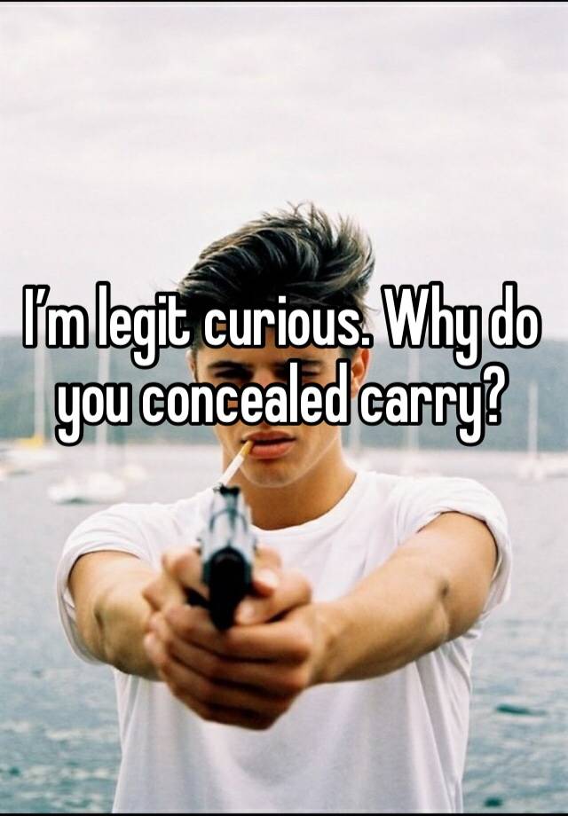 I’m legit curious. Why do you concealed carry? 