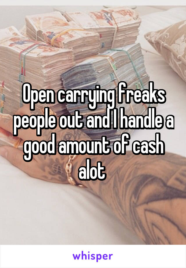 Open carrying freaks people out and I handle a good amount of cash alot 