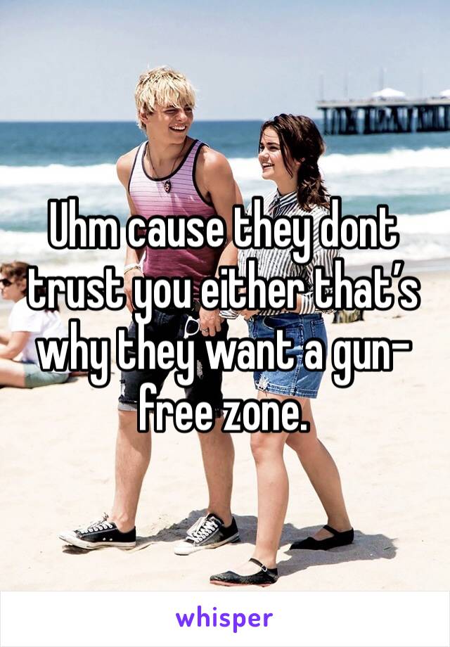 Uhm cause they dont trust you either that’s why they want a gun-free zone.