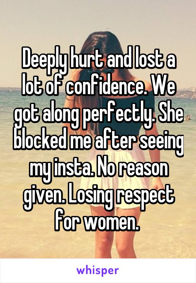 Deeply hurt and lost a lot of confidence. We got along perfectly. She blocked me after seeing my insta. No reason given. Losing respect for women. 