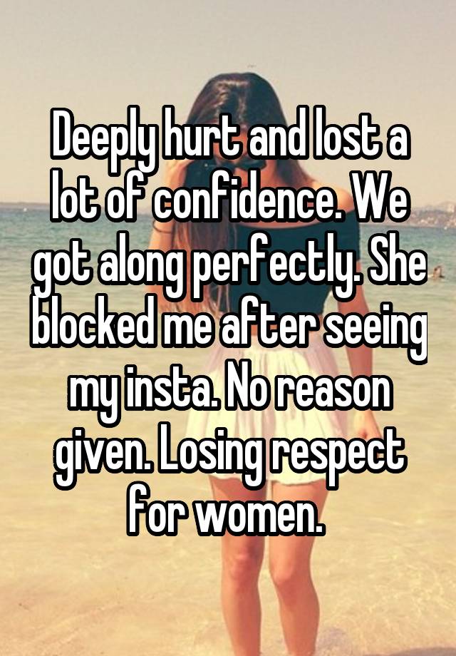 Deeply hurt and lost a lot of confidence. We got along perfectly. She blocked me after seeing my insta. No reason given. Losing respect for women. 