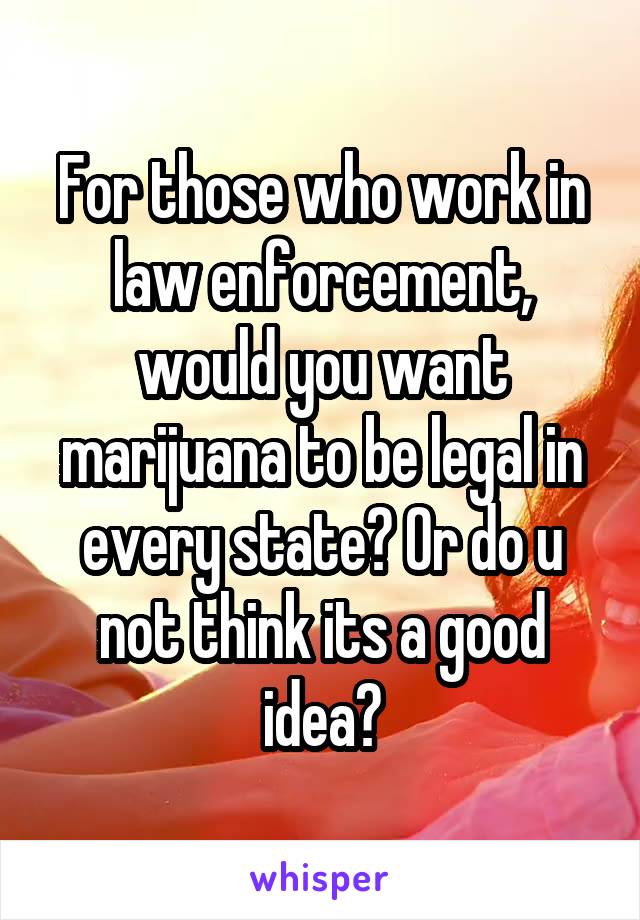 For those who work in law enforcement, would you want marijuana to be legal in every state? Or do u not think its a good idea?