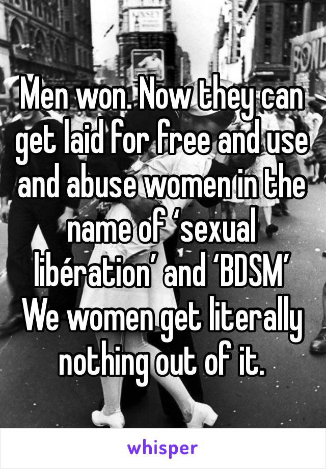 Men won. Now they can get laid for free and use and abuse women in the name of ‘sexual libération’ and ‘BDSM’ 
We women get literally nothing out of it. 