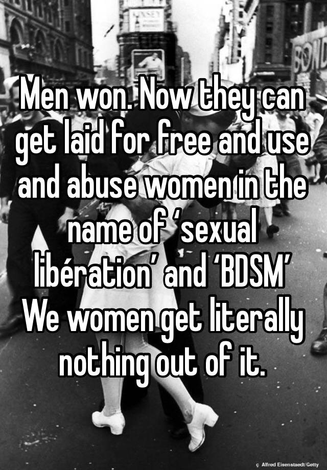 Men won. Now they can get laid for free and use and abuse women in the name of ‘sexual libération’ and ‘BDSM’ 
We women get literally nothing out of it. 