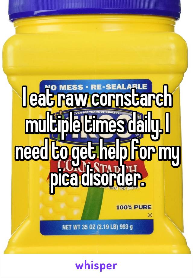 I eat raw cornstarch multiple times daily. I need to get help for my pica disorder.