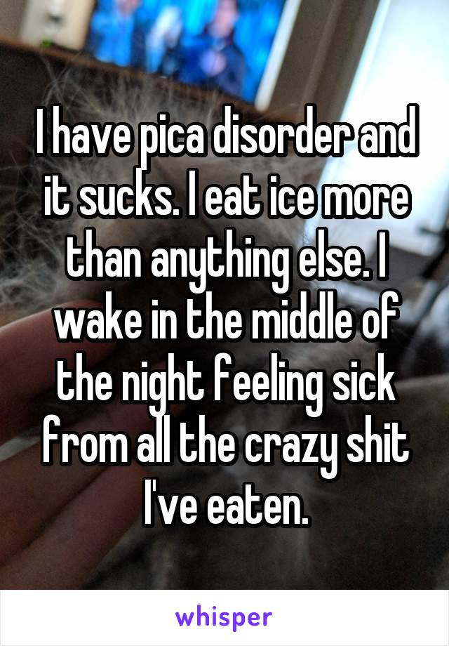 I have pica disorder and it sucks. I eat ice more than anything else. I wake in the middle of the night feeling sick from all the crazy shit I've eaten.