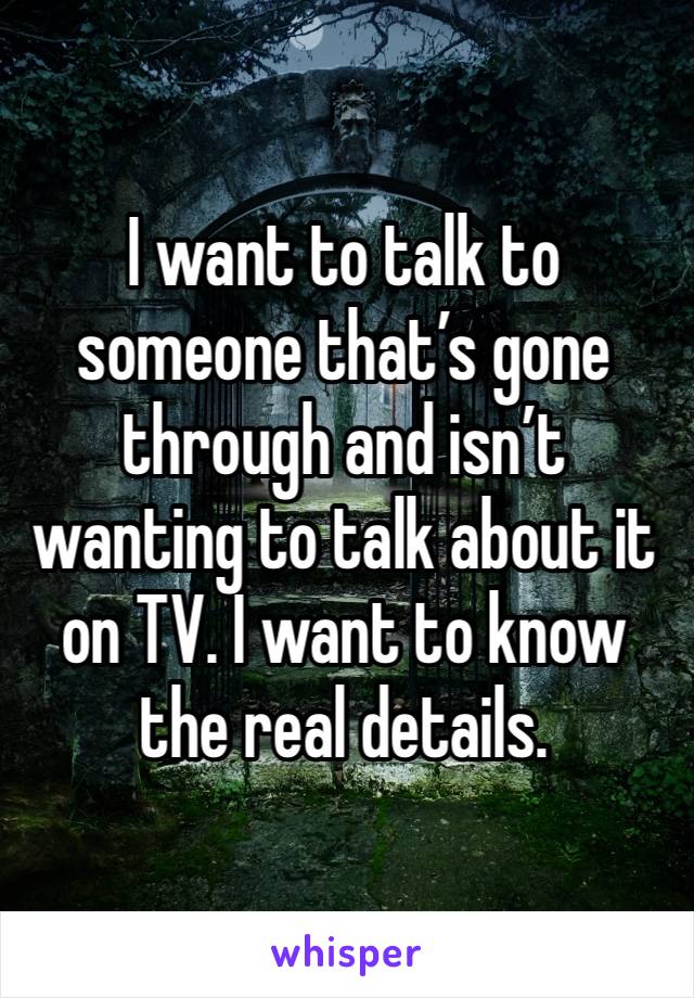 I want to talk to someone that’s gone through and isn’t wanting to talk about it on TV. I want to know the real details. 