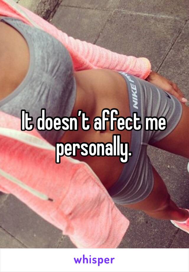 It doesn’t affect me personally. 