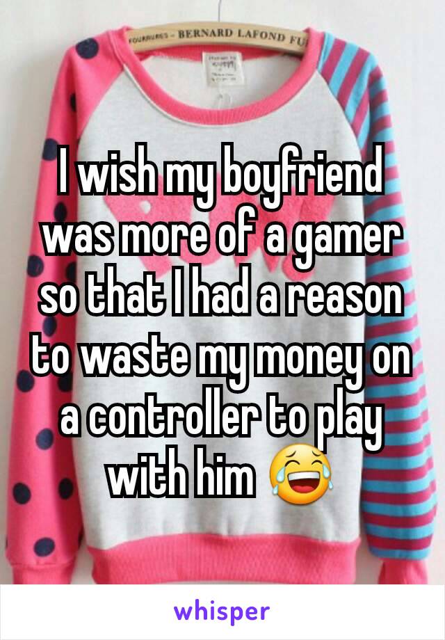 I wish my boyfriend was more of a gamer so that I had a reason to waste my money on a controller to play with him 😂