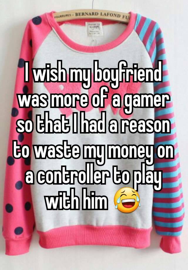 I wish my boyfriend was more of a gamer so that I had a reason to waste my money on a controller to play with him 😂