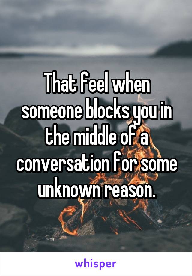 That feel when someone blocks you in the middle of a conversation for some unknown reason.