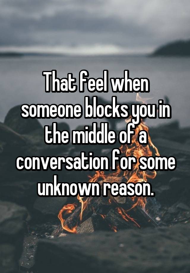 That feel when someone blocks you in the middle of a conversation for some unknown reason.