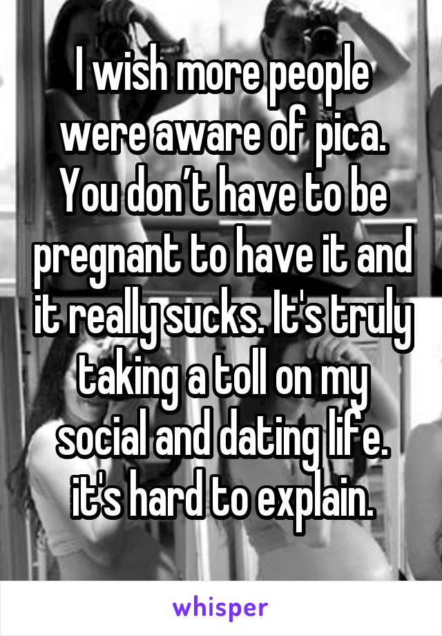 I wish more people were aware of pica. You don’t have to be pregnant to have it and it really sucks. It's truly taking a toll on my social and dating life. it's hard to explain.

