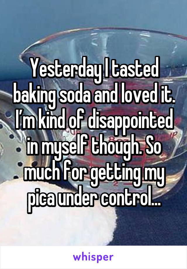 Yesterday I tasted baking soda and loved it. I’m kind of disappointed in myself though. So much for getting my pica under control...